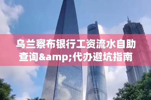 乌兰察布银行工资流水自助查询&代办避坑指南｜全网最全攻略