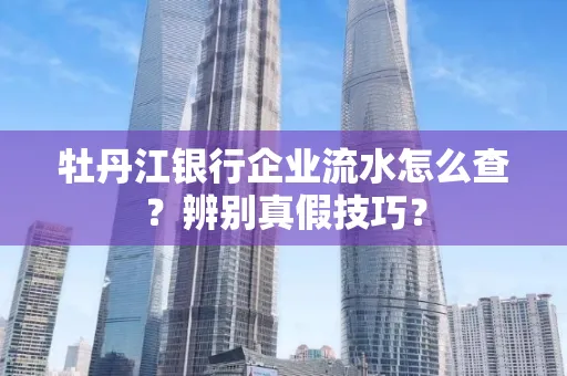 牡丹江银行企业流水怎么查？辨别真假技巧？