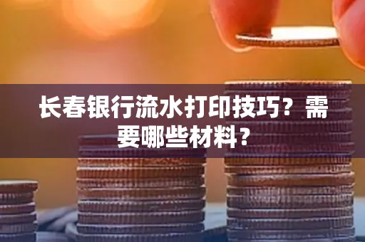 长春银行流水打印技巧？需要哪些材料？