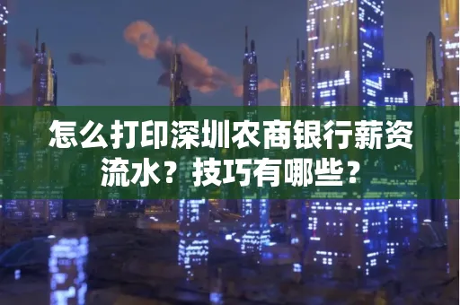 怎么打印深圳农商银行薪资流水？技巧有哪些？