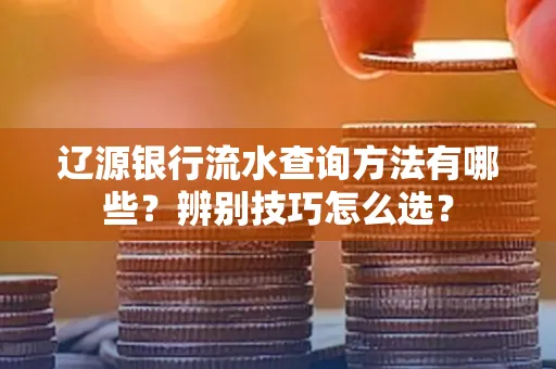 辽源银行流水查询方法有哪些?辨别技巧怎么选?