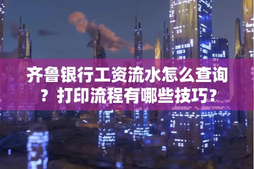 齐鲁银行工资流水怎么查询？打印流程有哪些技巧？