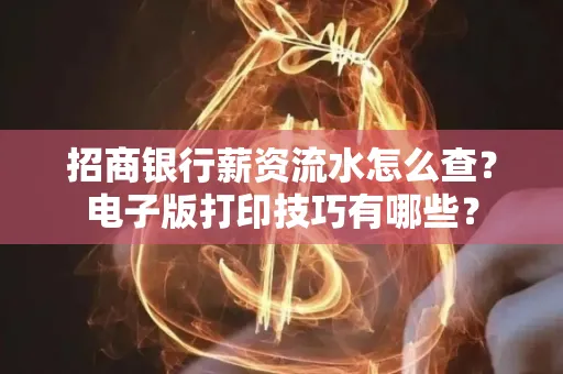 招商银行薪资流水怎么查？电子版打印技巧有哪些？
