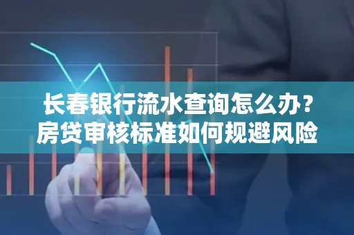 长春银行流水查询怎么办?房贷审核标准如何规避风险?