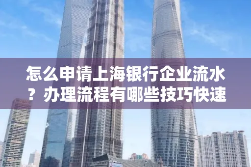 怎么申请上海银行企业流水？办理流程有哪些技巧快速获批