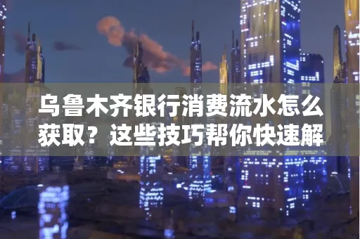 乌鲁木齐银行消费流水怎么获取？这些技巧帮你快速解决