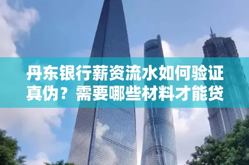 丹东银行薪资流水如何验证真伪？需要哪些材料才能贷款成功？